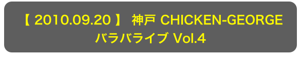 【 2010.09.20 】 神戸 CHICKEN-GEORGE
バラバライブ Vol.4