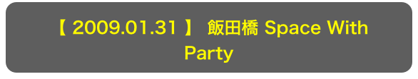 【 2009.01.31 】 飯田橋 Space With
Party