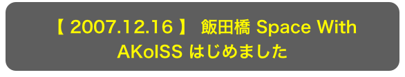 【 2007.12.16 】 飯田橋 Space With
AKoISS はじめました