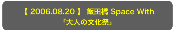 【 2006.08.20 】 飯田橋 Space With
「大人の文化祭」