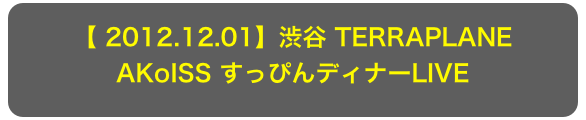 【 2012.12.01】渋谷 TERRAPLANE
AKoISS すっぴんディナーLIVE