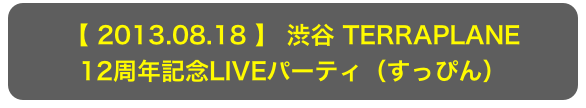 【 2013.08.18 】 渋谷 TERRAPLANE
12周年記念LIVEパーティ（すっぴん）