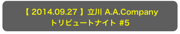 【 2014.09.27 】立川 A.A.Company
トリビュートナイト #5