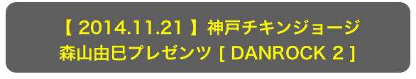 【 2014.11.21 】神戸チキンジョージ
森山由巳プレゼンツ [ DANROCK 2 ]