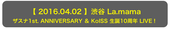 【 2016.04.02 】渋谷 La.mama
ザスナ1st. ANNIVERSARY ＆ KoISS 生誕10周年 LIVE！
