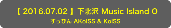 【 2016.07.02 】下北沢 Music Island O
すっぴん AKoISS & KoISS