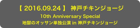 【 2016.09.24 】 神戸チキンジョージ
10th Anniversary Special 地獄のオッサン単独公演 in 神戸チキンジョージ 